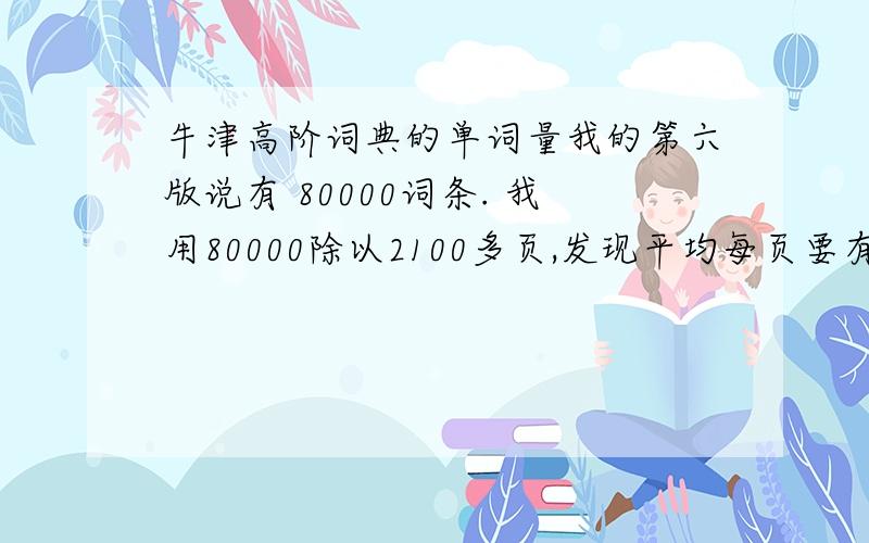 牛津高阶词典的单词量我的第六版说有 80000词条. 我用80000除以2100多页,发现平均每页要有40多个单词.可是