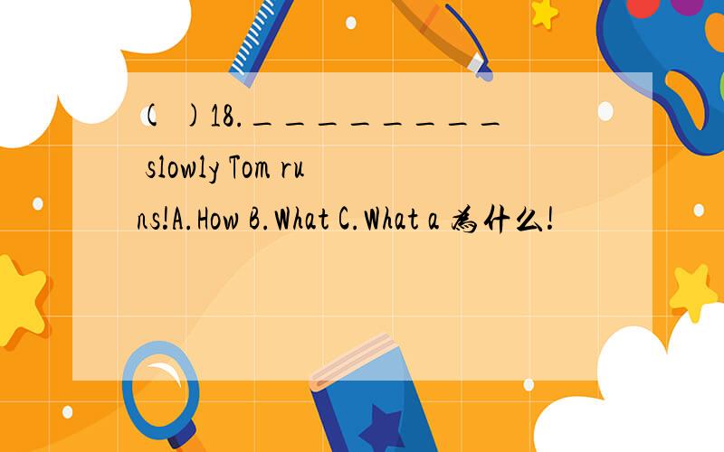 ( )18.________ slowly Tom runs!A.How B.What C.What a 为什么!