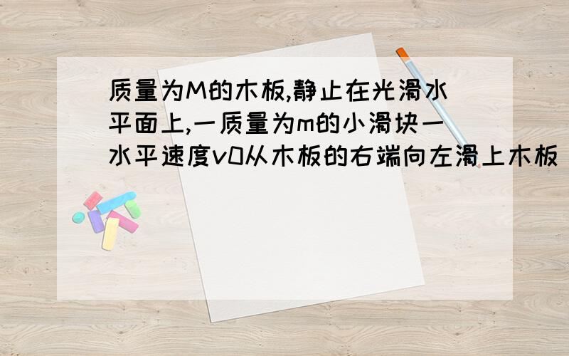 质量为M的木板,静止在光滑水平面上,一质量为m的小滑块一水平速度v0从木板的右端向左滑上木板(木板