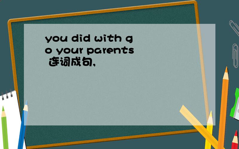 you did with go your parents 连词成句,