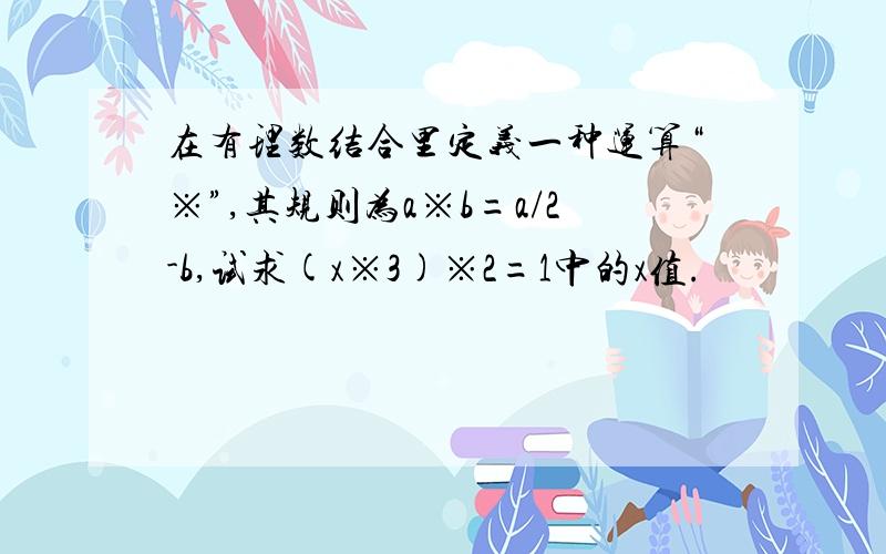 在有理数结合里定义一种运算“※”,其规则为a※b=a/2-b,试求(x※3)※2=1中的x值.