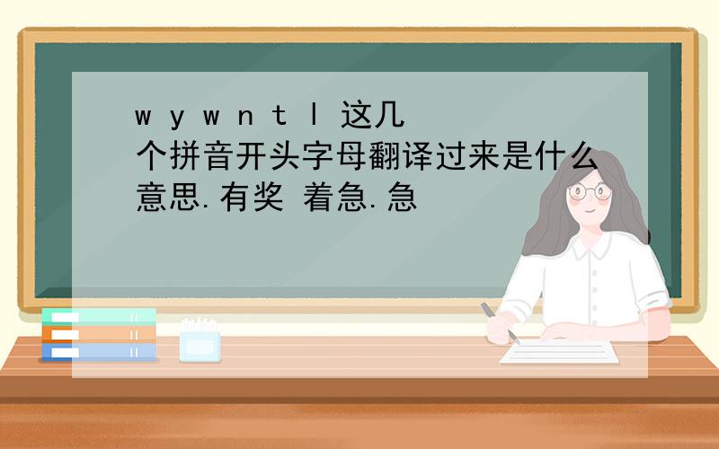 w y w n t l 这几个拼音开头字母翻译过来是什么意思.有奖 着急.急