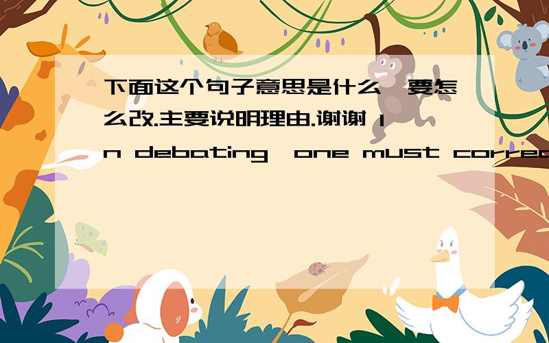 下面这个句子意思是什么,要怎么改.主要说明理由.谢谢 In debating,one must correct the