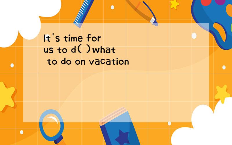 It's time for us to d( )what to do on vacation