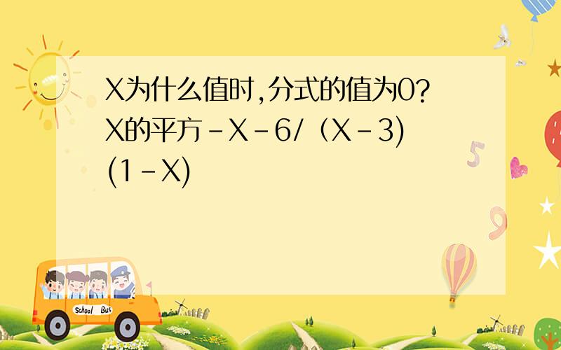 X为什么值时,分式的值为0?X的平方-X-6/（X-3)(1-X)