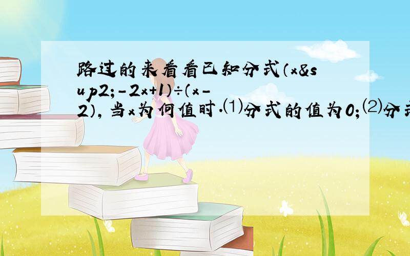 路过的来看看已知分式（x²－2x+1）÷（x－2）,当x为何值时.⑴分式的值为0；⑵分式的值大于0；⑶分式的值