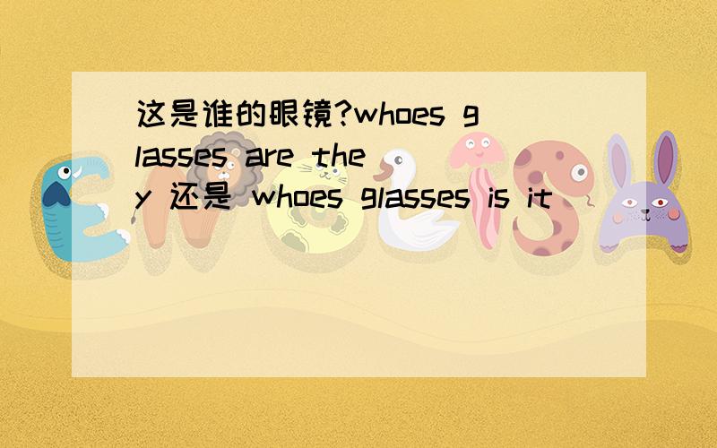 这是谁的眼镜?whoes glasses are they 还是 whoes glasses is it