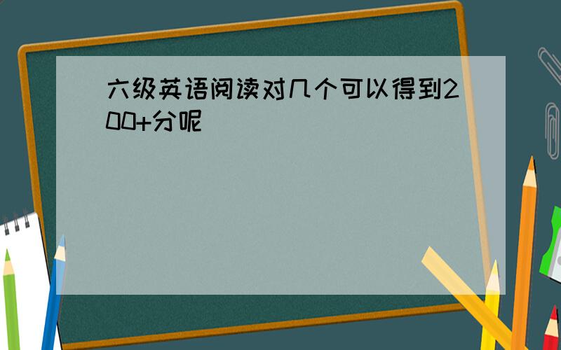 六级英语阅读对几个可以得到200+分呢