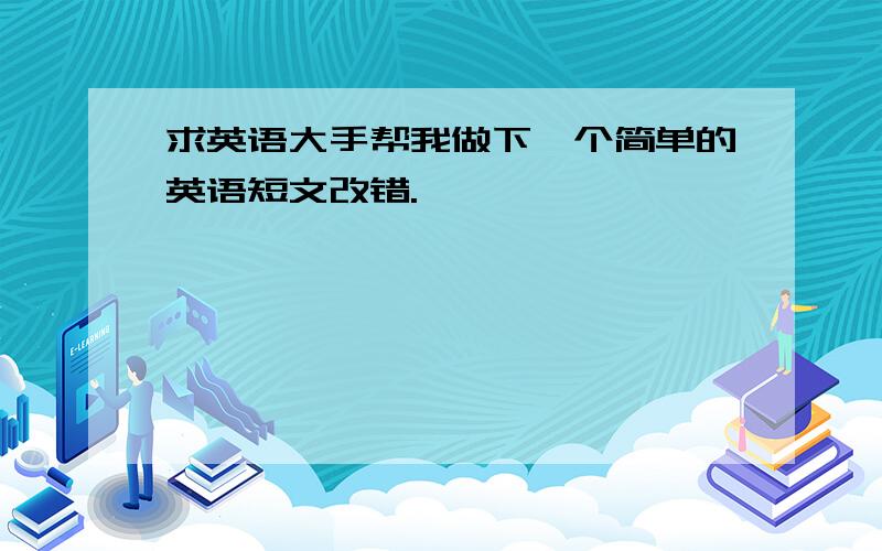 求英语大手帮我做下一个简单的英语短文改错.