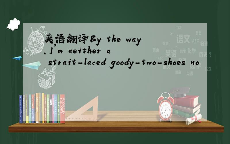 英语翻译By the way,I'm neither a strait-laced goody-two-shoes no