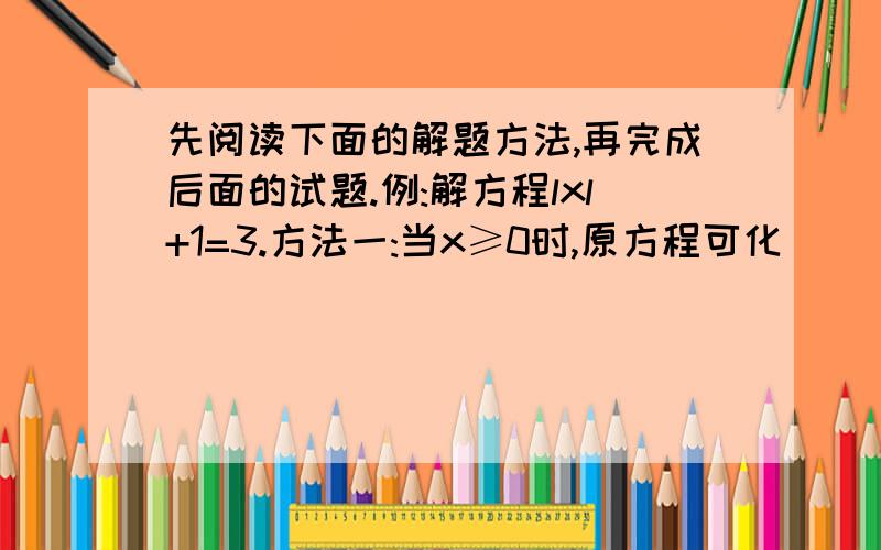 先阅读下面的解题方法,再完成后面的试题.例:解方程lxl+1=3.方法一:当x≥0时,原方程可化