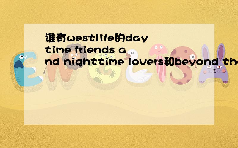 谁有westlife的daytime friends and nighttime lovers和beyond the s