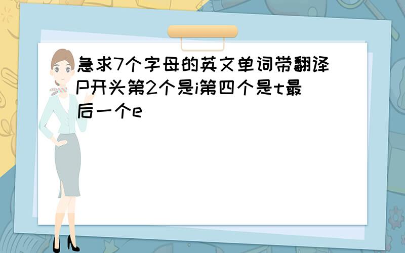 急求7个字母的英文单词带翻译P开头第2个是i第四个是t最后一个e