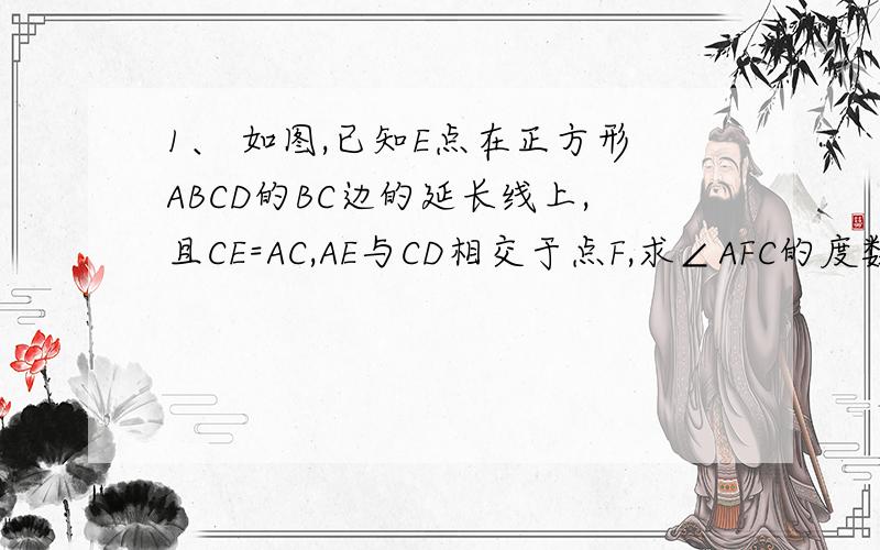 1、 如图,已知E点在正方形ABCD的BC边的延长线上,且CE=AC,AE与CD相交于点F,求∠AFC的度数.