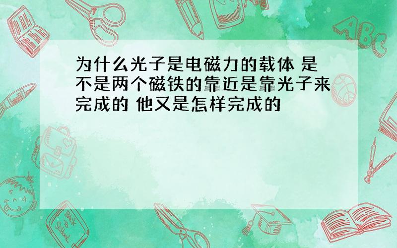 为什么光子是电磁力的载体 是不是两个磁铁的靠近是靠光子来完成的 他又是怎样完成的