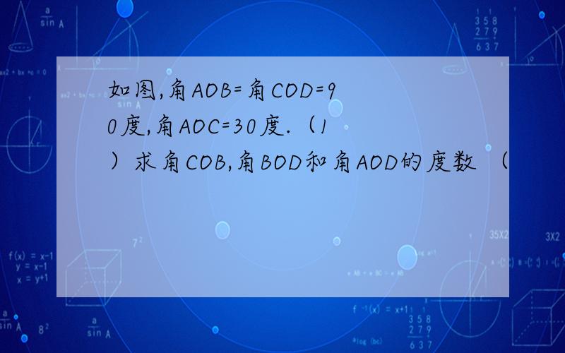 如图,角AOB=角COD=90度,角AOC=30度.（1）求角COB,角BOD和角AOD的度数 （