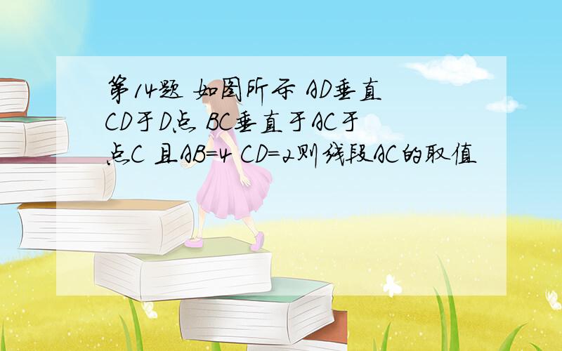 第14题 如图所示 AD垂直CD于D点 BC垂直于AC于点C 且AB=4 CD=2则线段AC的取值