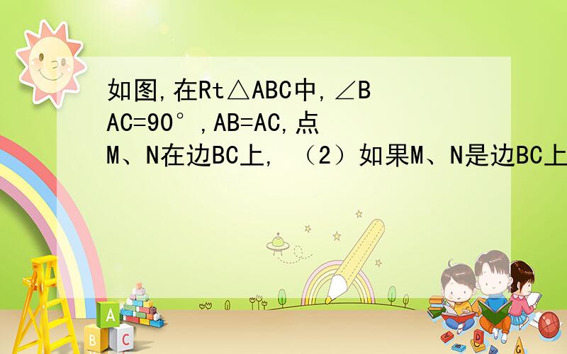 如图,在Rt△ABC中,∠BAC=90°,AB=AC,点M、N在边BC上, （2）如果M、N是边BC上的两个动点,且满足