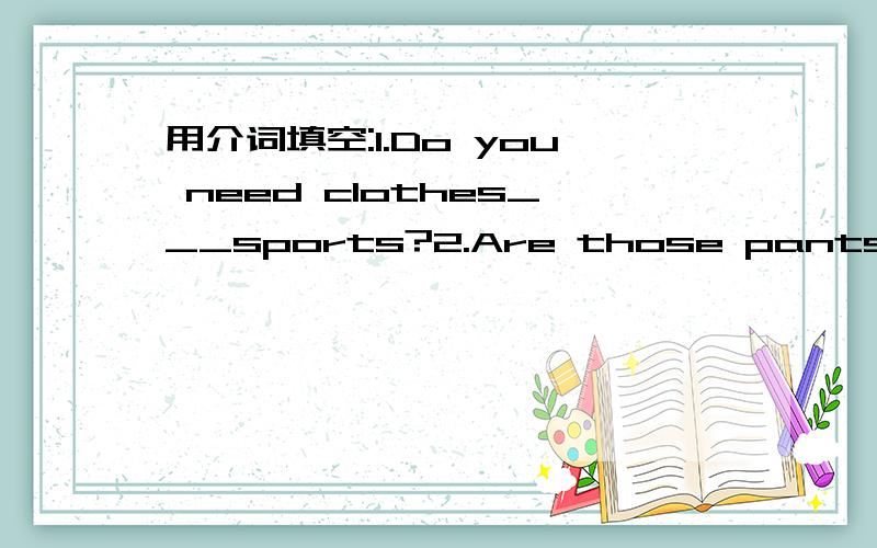 用介词填空:1.Do you need clothes___sports?2.Are those pants___gir