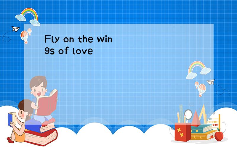 Fly on the wings of love