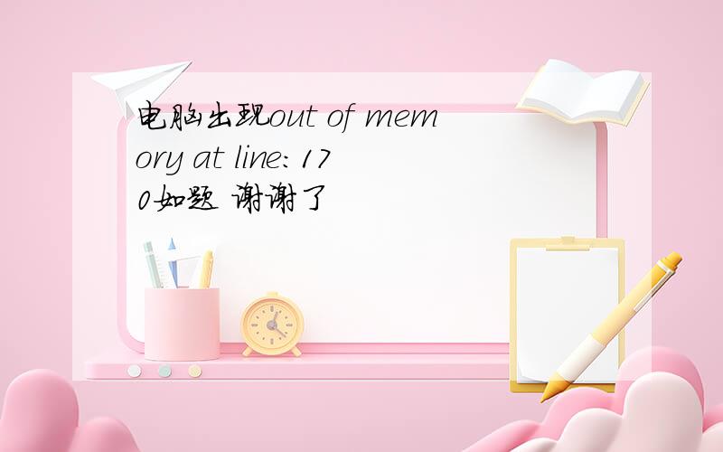 电脑出现out of memory at line:170如题 谢谢了