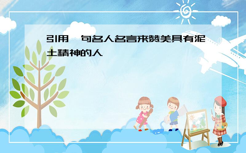 引用一句名人名言来赞美具有泥土精神的人