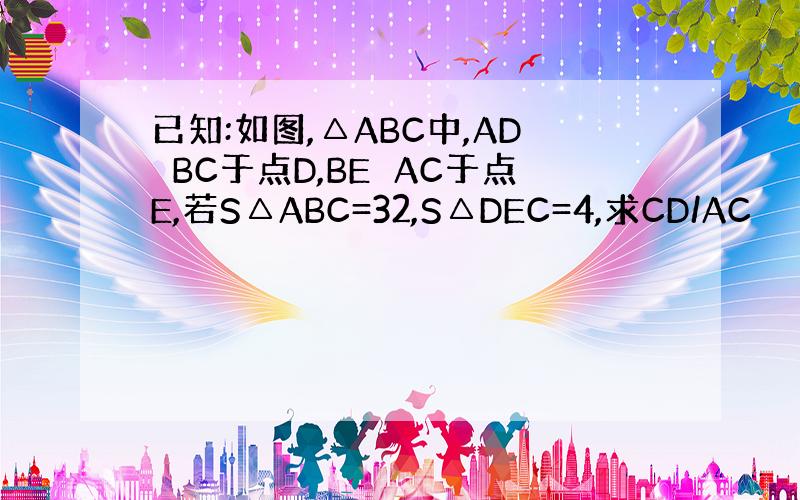 已知:如图,△ABC中,AD⊥BC于点D,BE⊥AC于点E,若S△ABC=32,S△DEC=4,求CD/AC