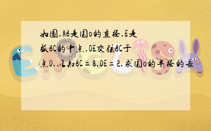 如图,AB是圆o的直径,E是弧BC的中点,OE交弦BC于点D,以知BC=8,DE=2,求圆o的半径的长