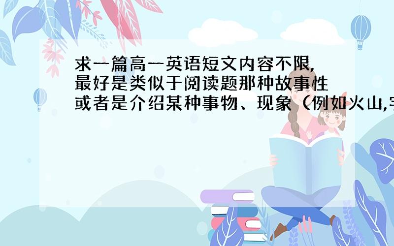 求一篇高一英语短文内容不限,最好是类似于阅读题那种故事性或者是介绍某种事物、现象（例如火山,宇宙天体等等）.当然别的也行