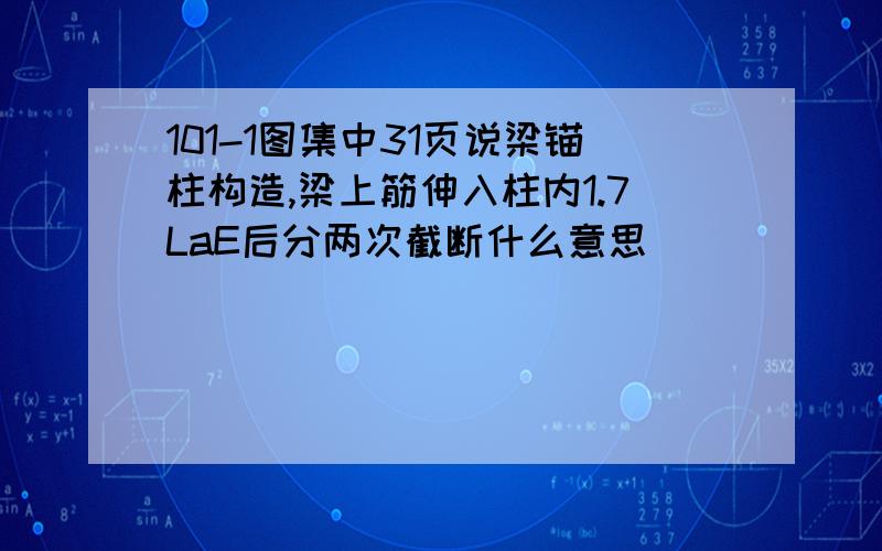 101-1图集中31页说梁锚柱构造,梁上筋伸入柱内1.7LaE后分两次截断什么意思