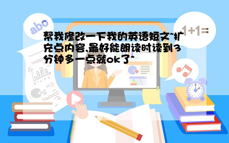 帮我修改一下我的英语短文~扩充点内容,最好能朗读时读到3分钟多一点就ok了~