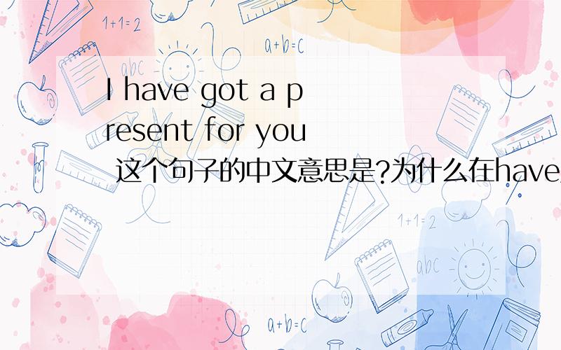 I have got a present for you 这个句子的中文意思是?为什么在have后面要加上个got?