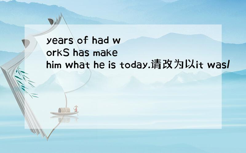 years of had workS has make him what he is today.请改为以it was/