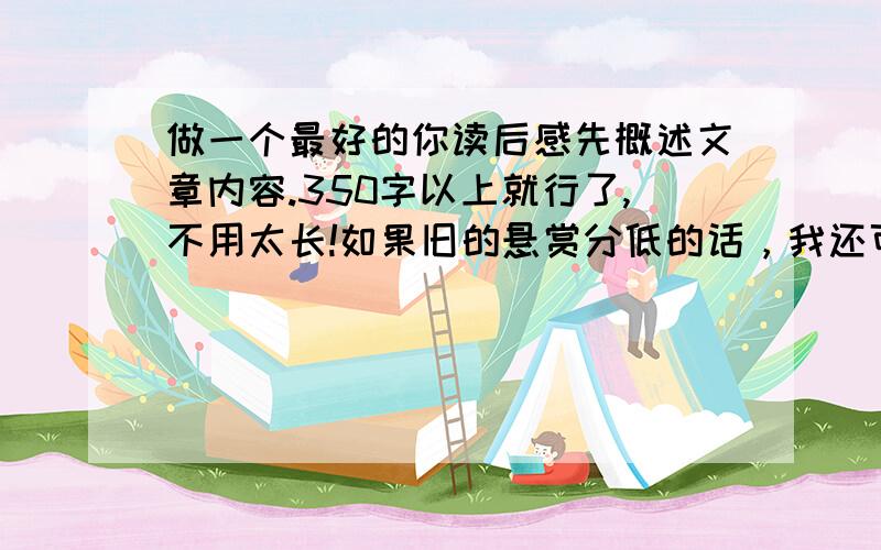 做一个最好的你读后感先概述文章内容.350字以上就行了,不用太长!如果旧的悬赏分低的话，我还可以再加的