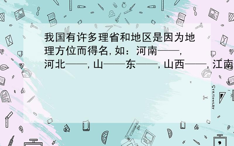 我国有许多理省和地区是因为地理方位而得名,如：河南——,河北——,山——东——,山西——,江南—一—,江北——,是什么地