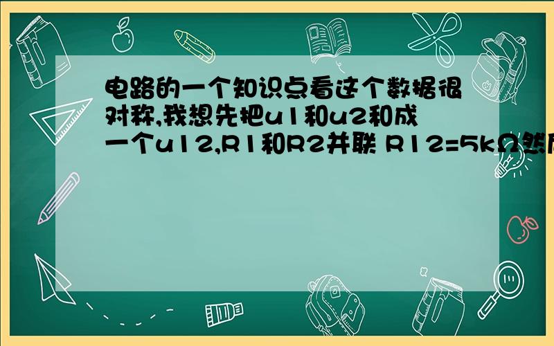 电路的一个知识点看这个数据很对称,我想先把u1和u2和成一个u12,R1和R2并联 R12=5kΩ然后,就很容易做.反推