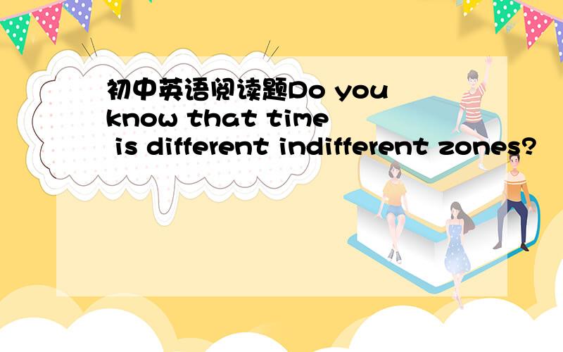 初中英语阅读题Do you know that time is different indifferent zones?