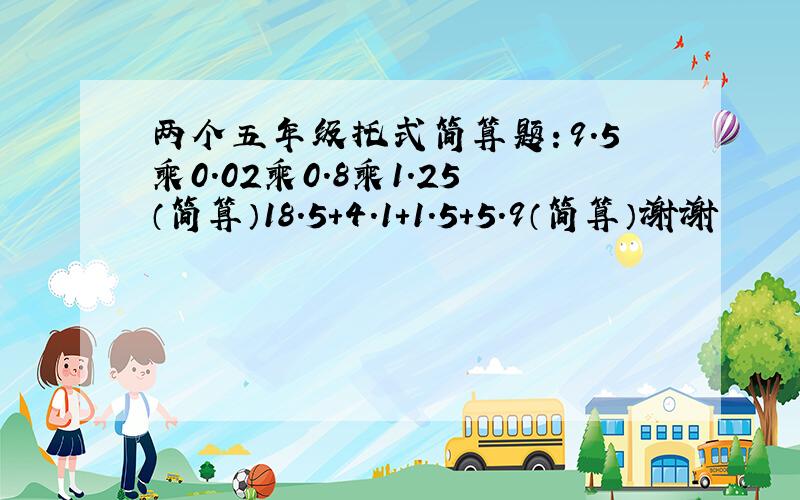 两个五年级托式简算题：9.5乘0.02乘0.8乘1.25（简算）18.5+4.1+1.5+5.9（简算）谢谢