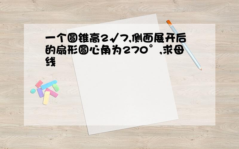 一个圆锥高2√7,侧面展开后的扇形圆心角为270°,求母线