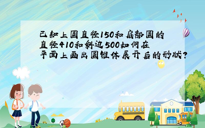 已知上圆直径150和底部圆的直径410和斜边500如何在平面上画出圆锥体展开后的形状?