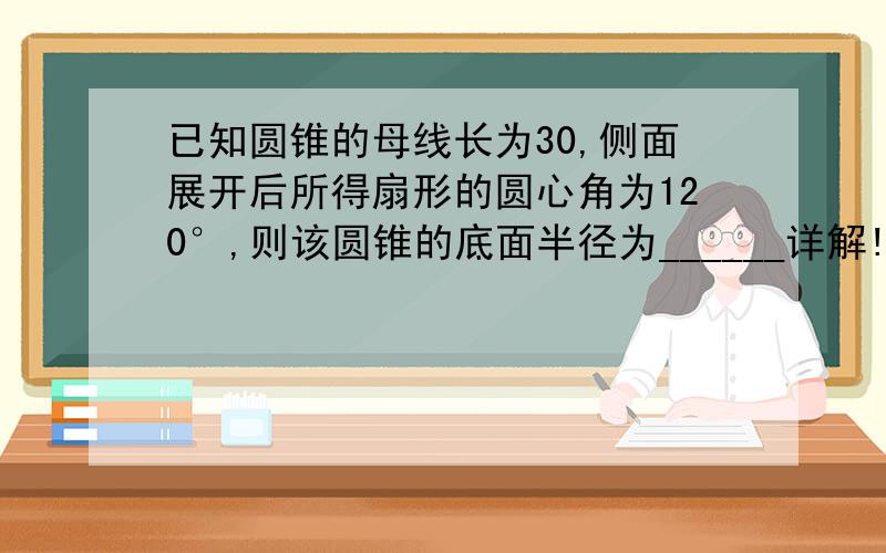 已知圆锥的母线长为30,侧面展开后所得扇形的圆心角为120°,则该圆锥的底面半径为______详解!要解析