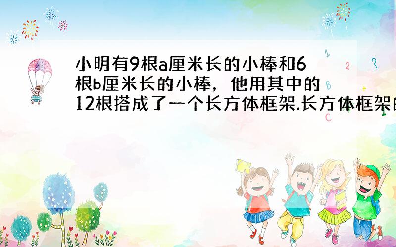 小明有9根a厘米长的小棒和6根b厘米长的小棒，他用其中的12根搭成了一个长方体框架.长方体框架的棱长和是（　　）厘米.