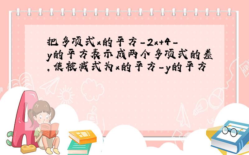 把多项式x的平方-2x+4-y的平方表示成两个多项式的差,使被减式为x的平方-y的平方