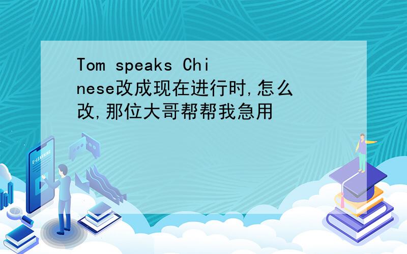 Tom speaks Chinese改成现在进行时,怎么改,那位大哥帮帮我急用