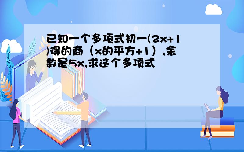 已知一个多项式初一(2x+1)得的商（x的平方+1）,余数是5x,求这个多项式