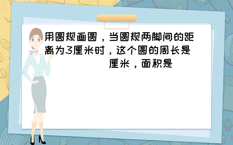 用圆规画圆，当圆规两脚间的距离为3厘米时，这个圆的周长是______厘米，面积是______平方厘米．