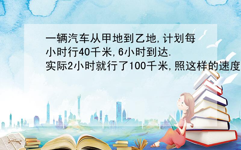 一辆汽车从甲地到乙地,计划每小时行40千米,6小时到达.实际2小时就行了100千米,照这样的速度,从甲地到