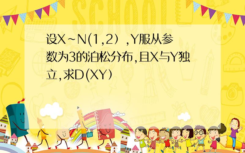 设X~N(1,2）,Y服从参数为3的泊松分布,且X与Y独立,求D(XY）