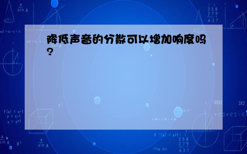 降低声音的分散可以增加响度吗?