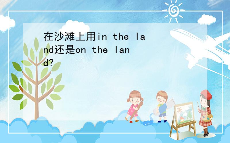 在沙滩上用in the land还是on the land?